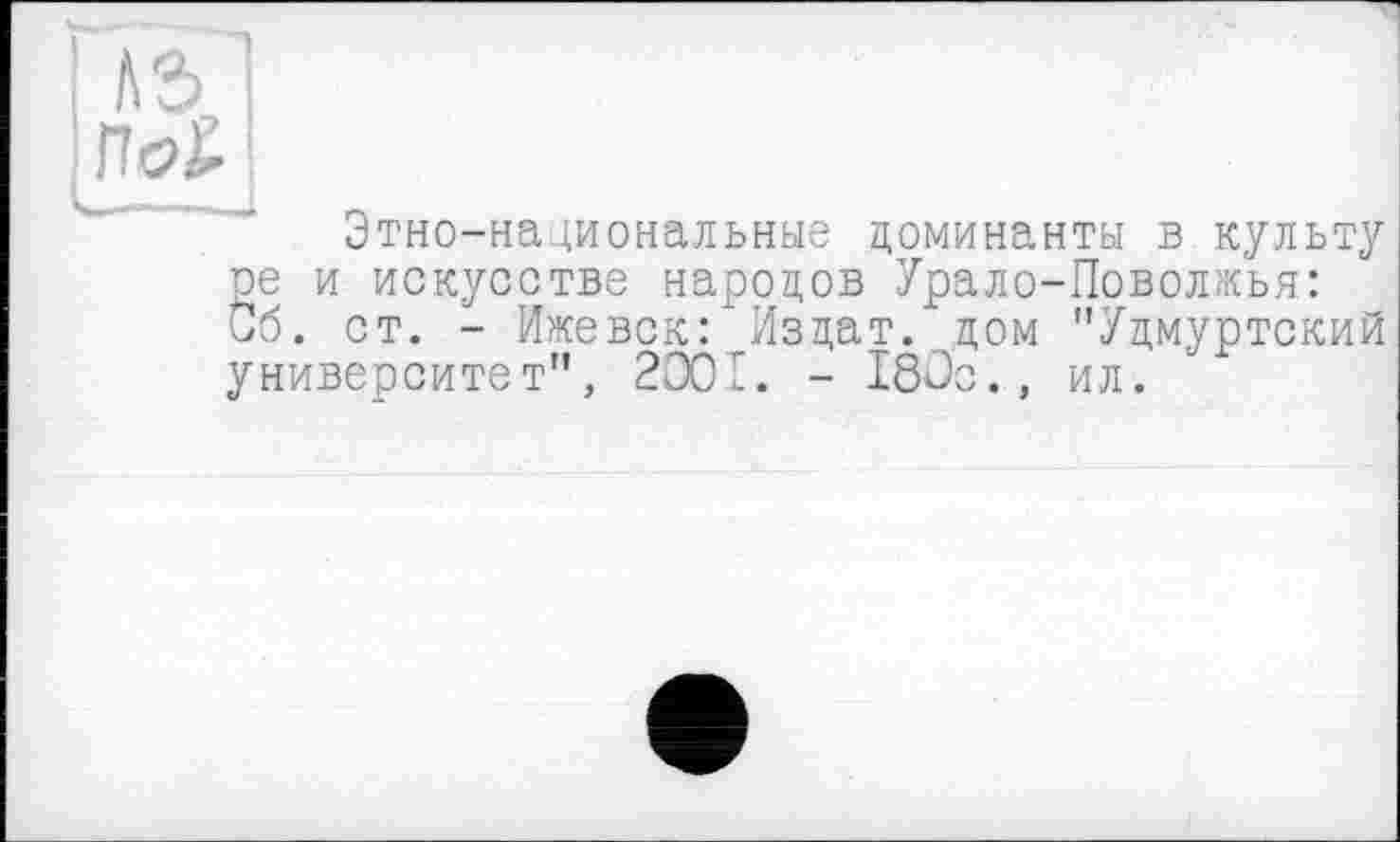 ﻿і *4
: По£ І
Этно-национальные доминанты в культу ре и искусстве народов Урало-Поволжья: Об. ст. - Ижевск: Издат. дом "Удмуртский университет", 2001. - 180с., ил.